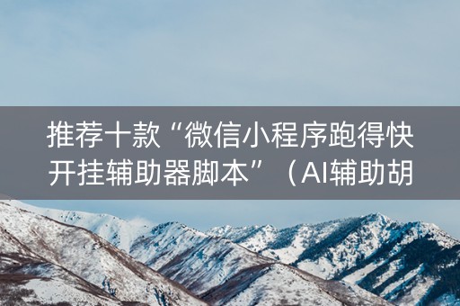 推荐十款“微信小程序跑得快开挂辅助器脚本”（AI辅助胡牌规则)