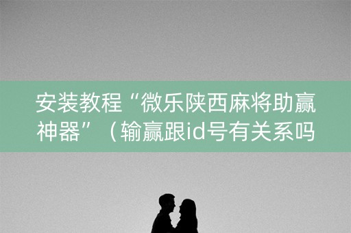 安装教程“微乐陕西麻将助赢神器”（输赢跟id号有关系吗)