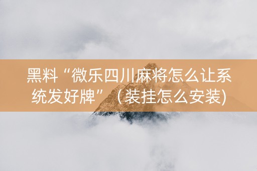 黑料“微乐四川麻将怎么让系统发好牌”（装挂怎么安装)