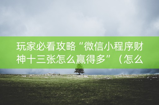 玩家必看攻略“微信小程序财神十三张怎么赢得多”（怎么控制输赢)