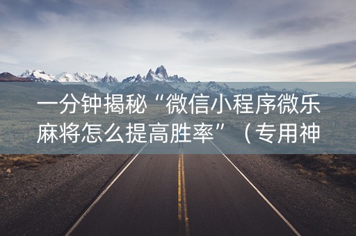 一分钟揭秘“微信小程序微乐麻将怎么提高胜率”（专用神器)