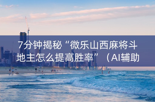 7分钟揭秘“微乐山西麻将斗地主怎么提高胜率”（AI辅助胡牌规则)