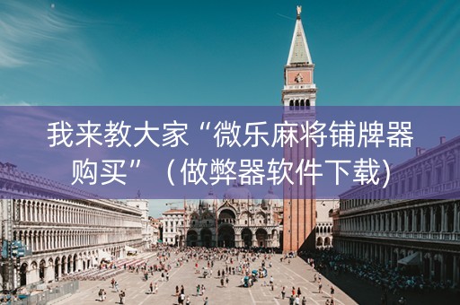 我来教大家“微乐麻将铺牌器购买”（做弊器软件下载)
