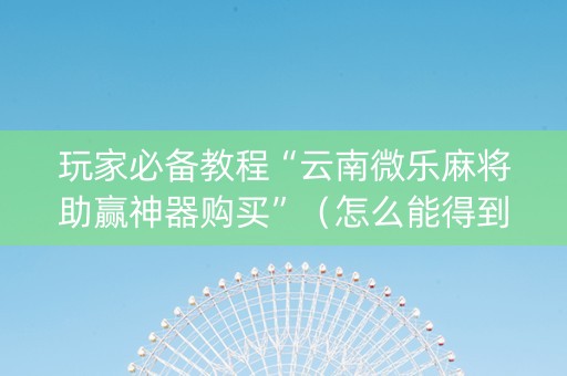 玩家必备教程“云南微乐麻将助赢神器购买”（怎么能得到好牌)