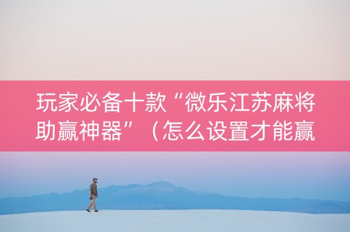 玩家必备十款“微乐江苏麻将助赢神器”（怎么设置才能赢)