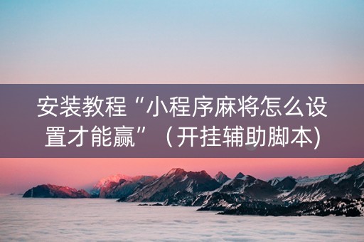 安装教程“小程序麻将怎么设置才能赢”（开挂辅助脚本)