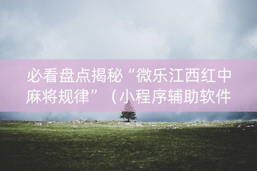 必看盘点揭秘“微乐江西红中麻将规律”（小程序辅助软件)