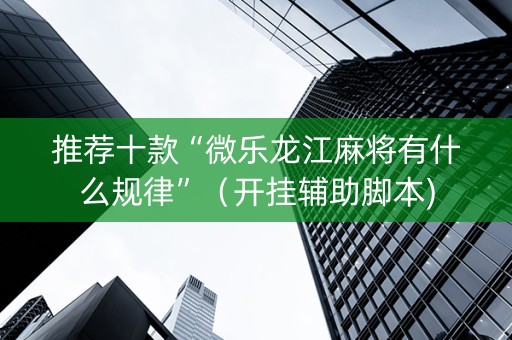 推荐十款“微乐龙江麻将有什么规律”（开挂辅助脚本)