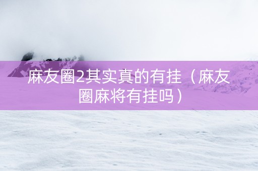 麻友圈2其实真的有挂（麻友圈麻将有挂吗）