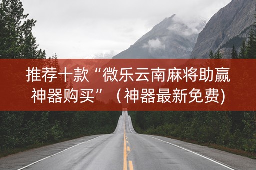 推荐十款“微乐云南麻将助赢神器购买”（神器最新免费)