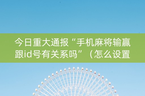 今日重大通报“手机麻将输赢跟id号有关系吗”（怎么设置能有好牌)
