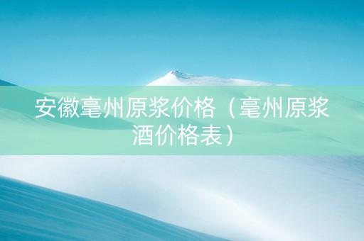 安徽毫州原浆价格（毫州原浆酒价格表）