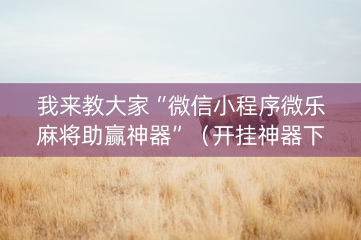 我来教大家“微信小程序微乐麻将助赢神器”（开挂神器下载)