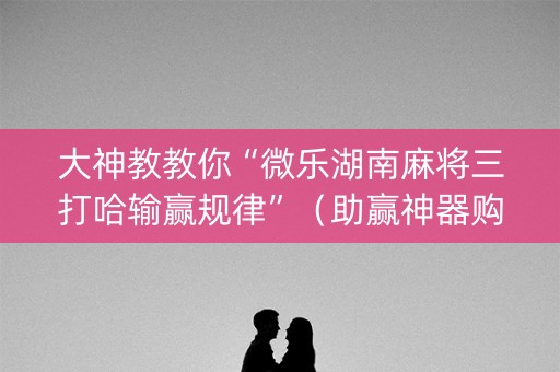 大神教教你“微乐湖南麻将三打哈输赢规律”（助赢神器购买)
