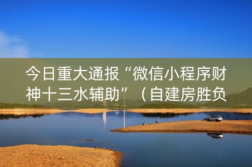 今日重大通报“微信小程序财神十三水辅助”（自建房胜负规律)