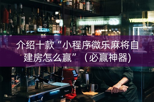 介绍十款“小程序微乐麻将自建房怎么赢”（必赢神器)