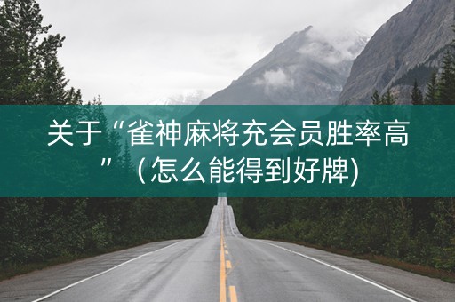 关于“雀神麻将充会员胜率高”（怎么能得到好牌)