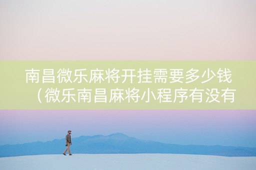 南昌微乐麻将开挂需要多少钱（微乐南昌麻将小程序有没有挂）