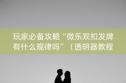 玩家必备攻略“微乐双扣发牌有什么规律吗”（透明器教程)