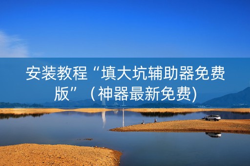 安装教程“填大坑辅助器免费版”（神器最新免费)