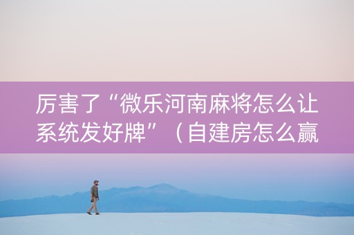 厉害了“微乐河南麻将怎么让系统发好牌”（自建房怎么赢)