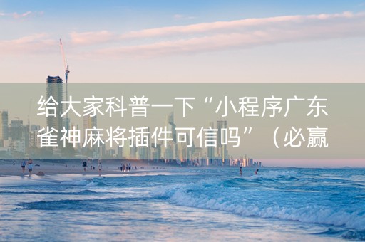 给大家科普一下“小程序广东雀神麻将插件可信吗”（必赢神器免费安装)