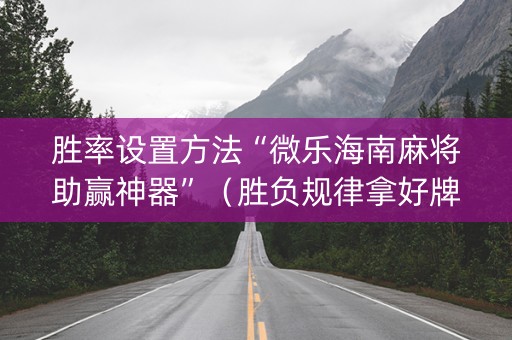胜率设置方法“微乐海南麻将助赢神器”（胜负规律拿好牌)