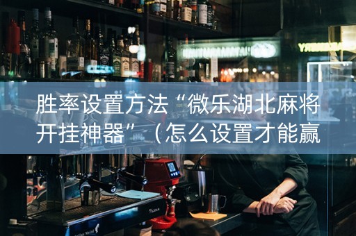 胜率设置方法“微乐湖北麻将开挂神器”（怎么设置才能赢)