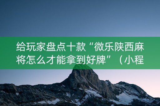 给玩家盘点十款“微乐陕西麻将怎么才能拿到好牌”（小程序怎么才会赢)