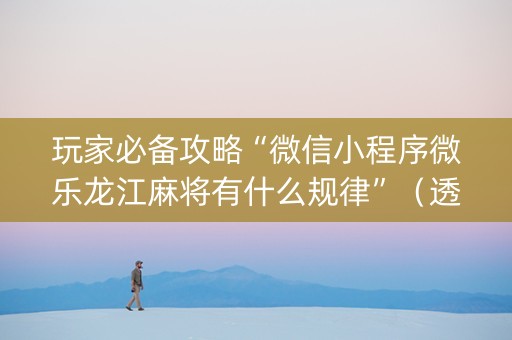 玩家必备攻略“微信小程序微乐龙江麻将有什么规律”（透明挂辅助器)