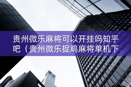 贵州微乐麻将可以开挂吗知乎吧（贵州微乐捉鸡麻将单机下载安装）