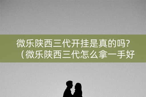 微乐陕西三代开挂是真的吗?（微乐陕西三代怎么拿一手好牌）