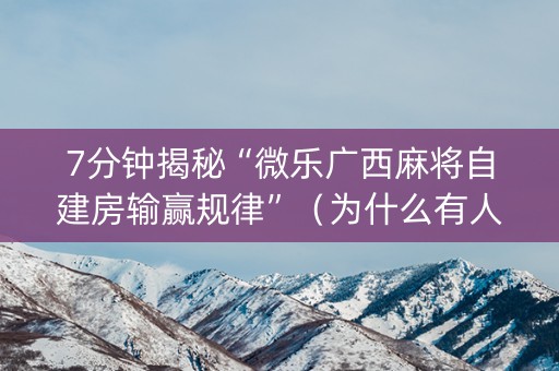 7分钟揭秘“微乐广西麻将自建房输赢规律”（为什么有人一直赢)