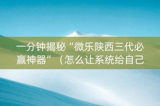 一分钟揭秘“微乐陕西三代必赢神器”（怎么让系统给自己好牌)
