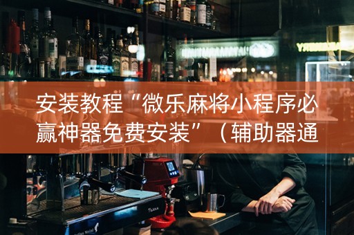 安装教程“微乐麻将小程序必赢神器免费安装”（辅助器通用版)