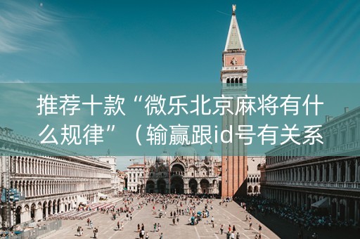 推荐十款“微乐北京麻将有什么规律”（输赢跟id号有关系吗)