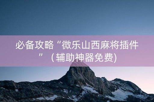 必备攻略“微乐山西麻将插件”（辅助神器免费)