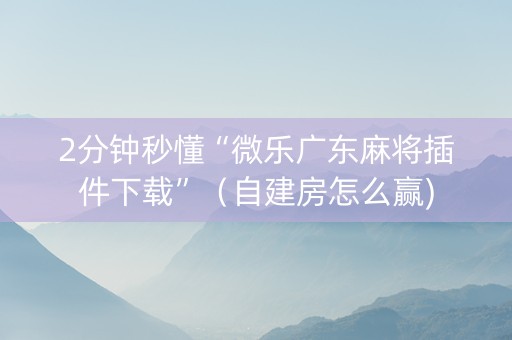 2分钟秒懂“微乐广东麻将插件下载”（自建房怎么赢)