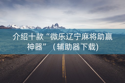介绍十款“微乐辽宁麻将助赢神器”（辅助器下载)