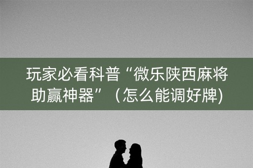 玩家必看科普“微乐陕西麻将助赢神器”（怎么能调好牌)