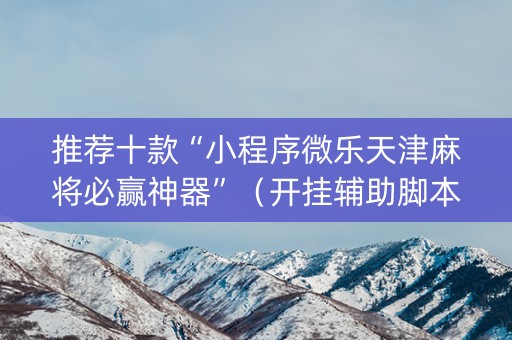 推荐十款“小程序微乐天津麻将必赢神器”（开挂辅助脚本)