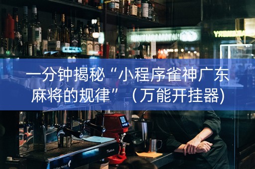 一分钟揭秘“小程序雀神广东麻将的规律”（万能开挂器)