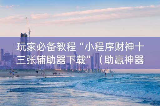 玩家必备教程“小程序财神十三张辅助器下载”（助赢神器购买)