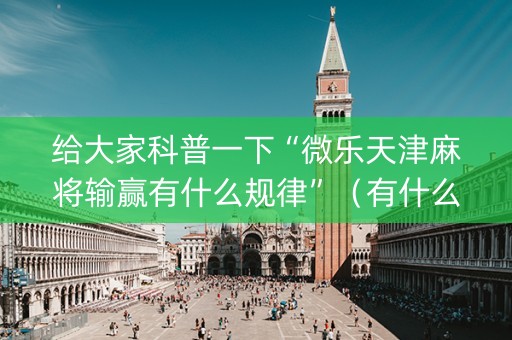 给大家科普一下“微乐天津麻将输赢有什么规律”（有什么诀窍)