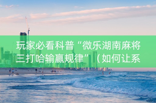 玩家必看科普“微乐湖南麻将三打哈输赢规律”（如何让系统发好牌)