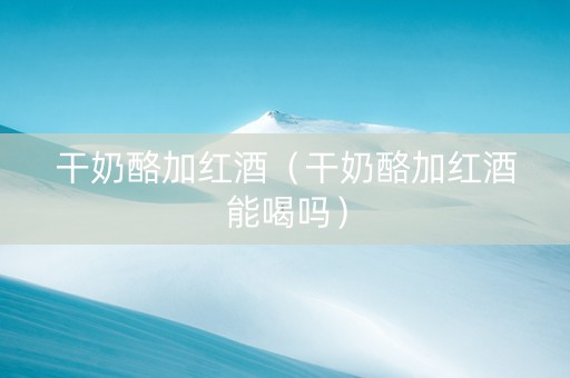 干奶酪加红酒（干奶酪加红酒能喝吗）