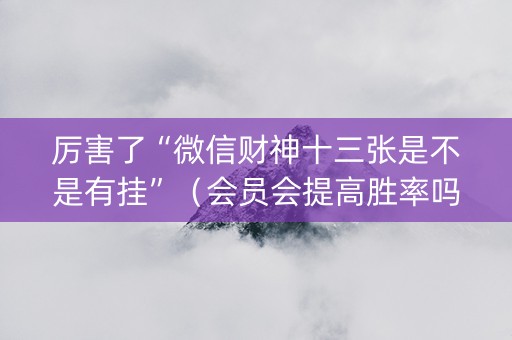 厉害了“微信财神十三张是不是有挂”（会员会提高胜率吗)