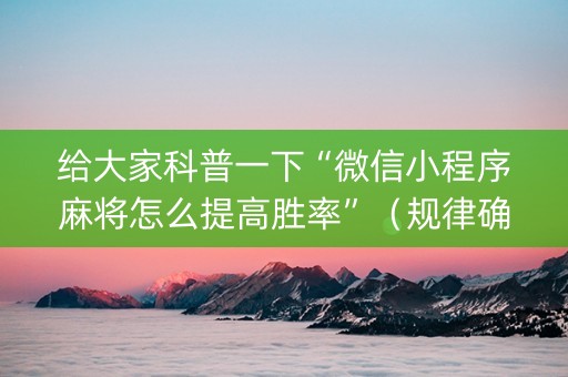 给大家科普一下“微信小程序麻将怎么提高胜率”（规律确实有挂)