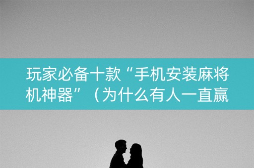 玩家必备十款“手机安装麻将机神器”（为什么有人一直赢)