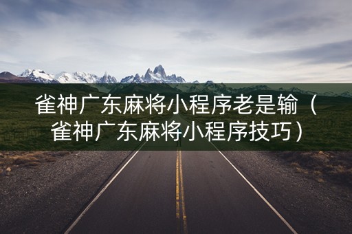 雀神广东麻将小程序老是输（雀神广东麻将小程序技巧）